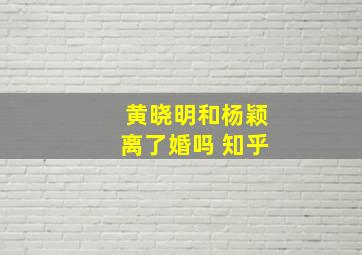 黄晓明和杨颖离了婚吗 知乎